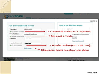 Clique aqui, depois de colocar seus dados Projeto  UCA = O nome de usuário está disponível. = Seu email é válido. = A senha confere (com a de cima). 