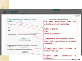 Os itens assinalados com um asterisco são obrigatórios. Gênero (sexo)‏ País Você é humano?  Transcreva os números e letras que você vê na imagem, na caixa de texto.  Clique aqui, para aceitar os termos de uso. Clique para completar o cadastro. Projeto  UCA 