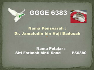 Nama Pensyarah :
Dr. Jamaludin bin Haji Badusah



           Nama Pelajar :
Siti Fatimah binti Saad     P56380
 