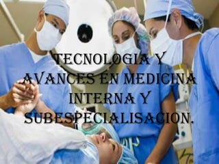 TECNOLOGIA Y
AVANCES EN MEDICINA
     INTERNA Y
SUBESPECIALISACION.
 