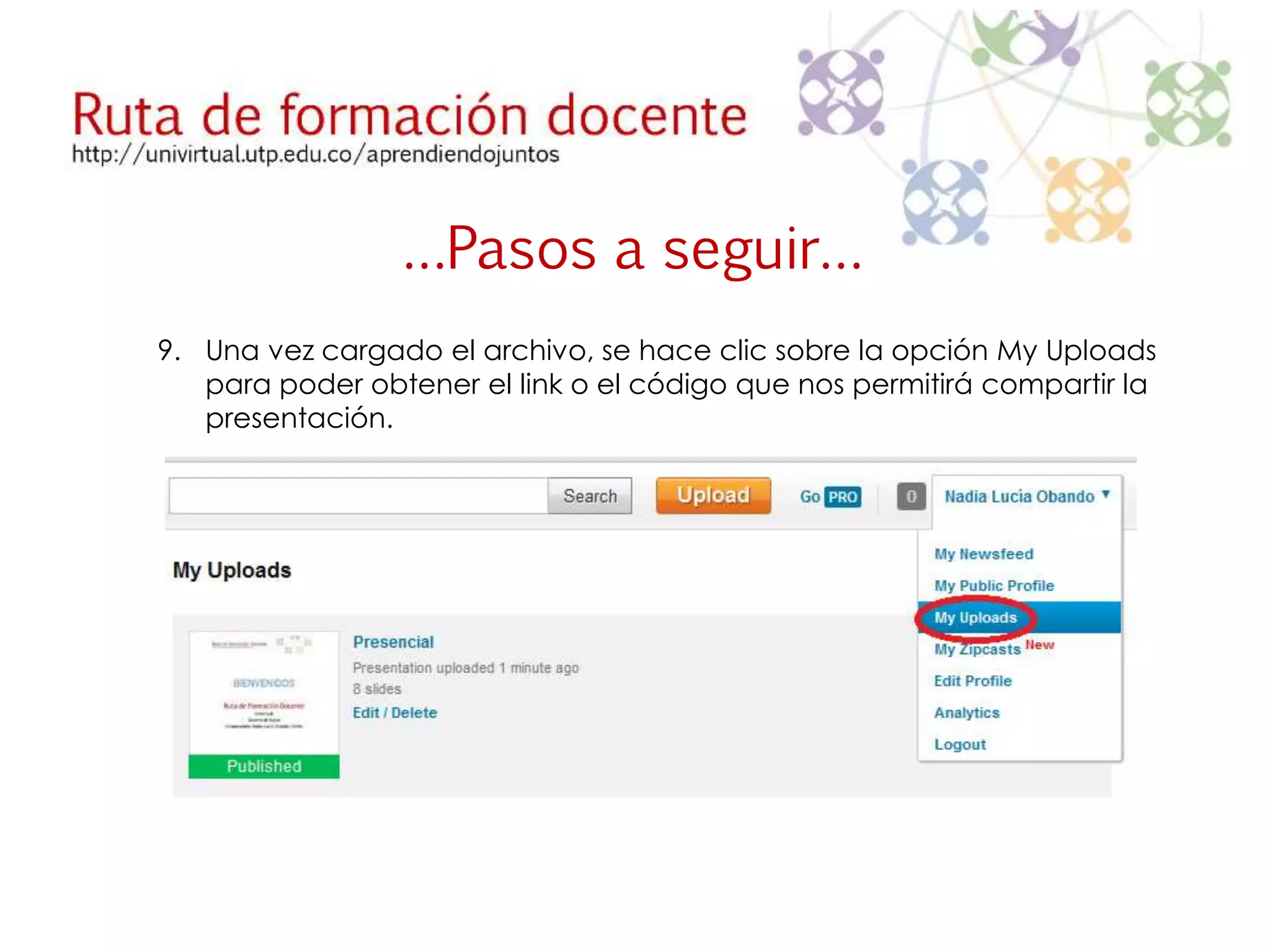 …Pasos a seguir… 
9. Una vez cargado el archivo, se hace clic sobre la opción My Uploads 
para poder obtener el link o el código que nos permitirá compartir la 
presentación. 
 