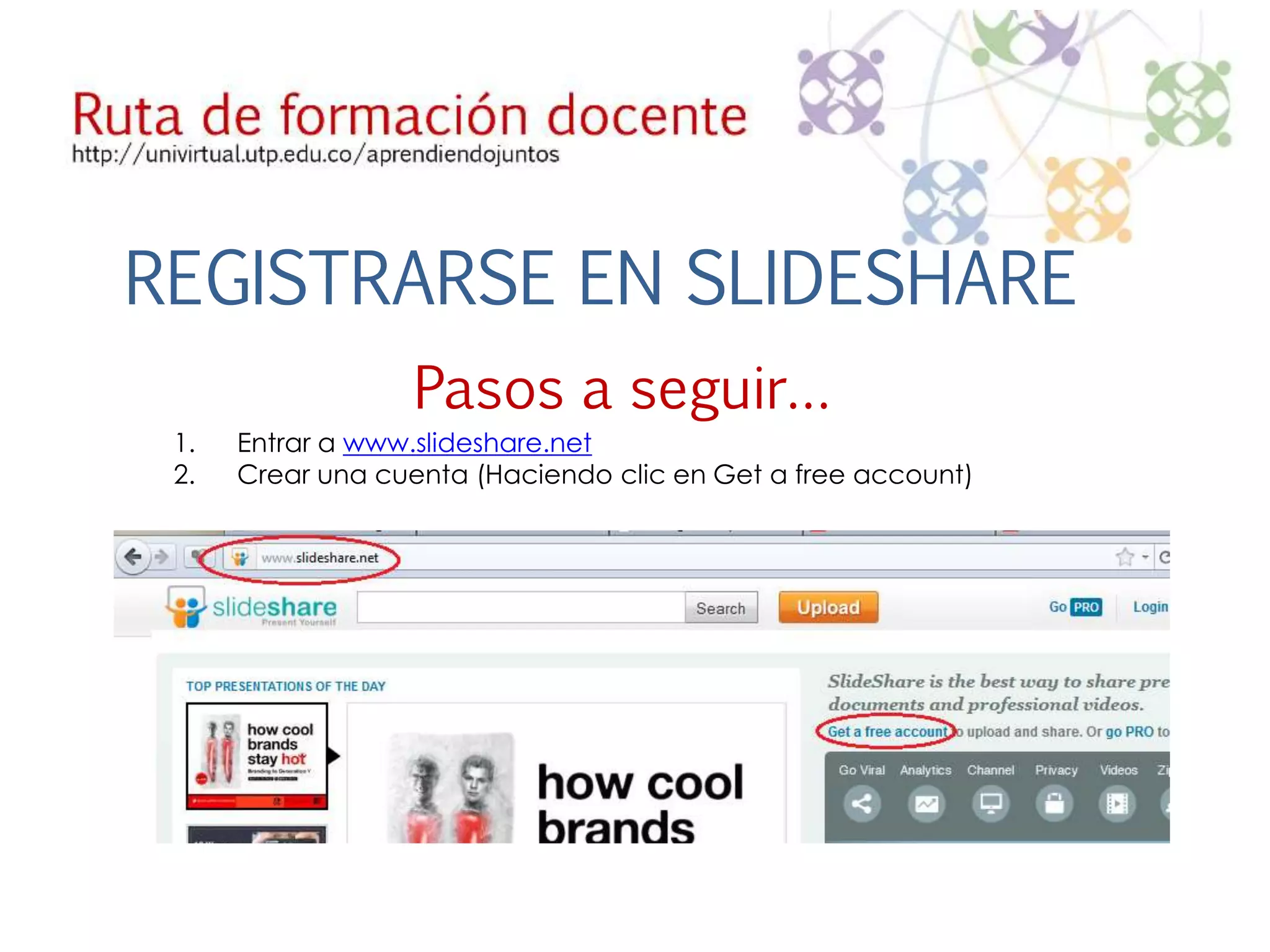 REGISTRARSE EN SLIDESHARE 
Pasos a seguir… 
1. Entrar a www.slideshare.net 
2. Crear una cuenta (Haciendo clic en Get a free account) 
 