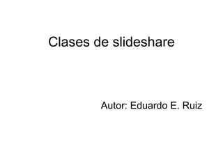 Clases de slideshare



        Autor: Eduardo E. Ruiz
 