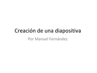Creación de una diapositiva  Por Manuel Fernández 