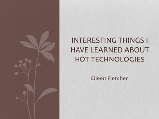 INTERESTING THINGS I
HAVE LEARNED ABOUT
 HOT TECHNOLOGIES

     Eileen Fletcher
 