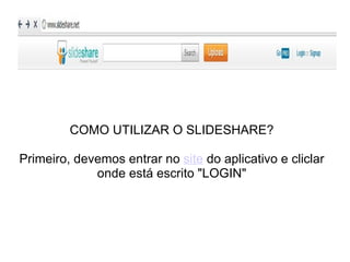 COMO UTILIZAR O SLIDESHARE? Primeiro, devemos entrar no  site  do aplicativo e cliclar onde está escrito "LOGIN" 