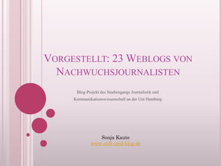 VORGESTELLT: 23 WEBLOGS VON
  NACHWUCHSJOURNALISTEN
      Blog-Projekt des Studiengangs Journalistik und
     Kommunikationswissenschaft an der Uni Hamburg




                Sonja Kaute
             www.stift-und-blog.de
 