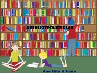 A Biblioteca Escolar  Ana Rita Ribeiro 