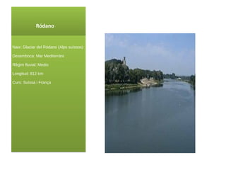 Ródano  Naix : Glaciar del Ródano ( Alps suïssos ) Desemboca: Mar Mediterràni Rêgim fluvial: Medio Longitud: 812 km Curs : Suïssa i França 