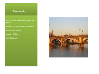 Guadalquivir Naix : Cañada las Fuentes (Sierra de Cazorla) Desemboca: Sanlúcar de Barrameda Règim fluvial: Medio Longitud: 722 km Curs : Espanya 