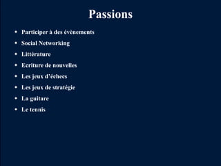 Passions
 Participer à des évènements
 Social Networking
 Littérature
 Ecriture de nouvelles
 Les jeux d’échecs
 Les jeux de stratégie
 La guitare
 Le tennis
 