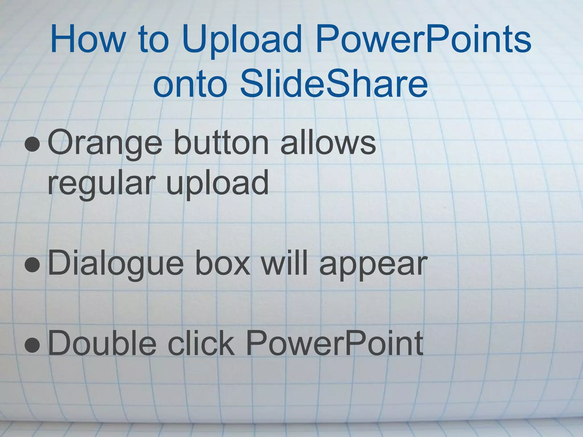 How to Upload PowerPoints
      onto SlideShare
● Orange button allows
  regular upload

● Dialogue box will appear

● Double click PowerPoint
 