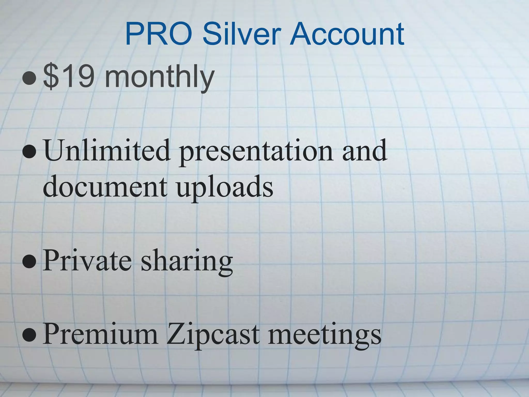 PRO Silver Account
● $19 monthly

● Unlimited presentation and
  document uploads

● Private sharing

● Premium Zipcast meetings
 