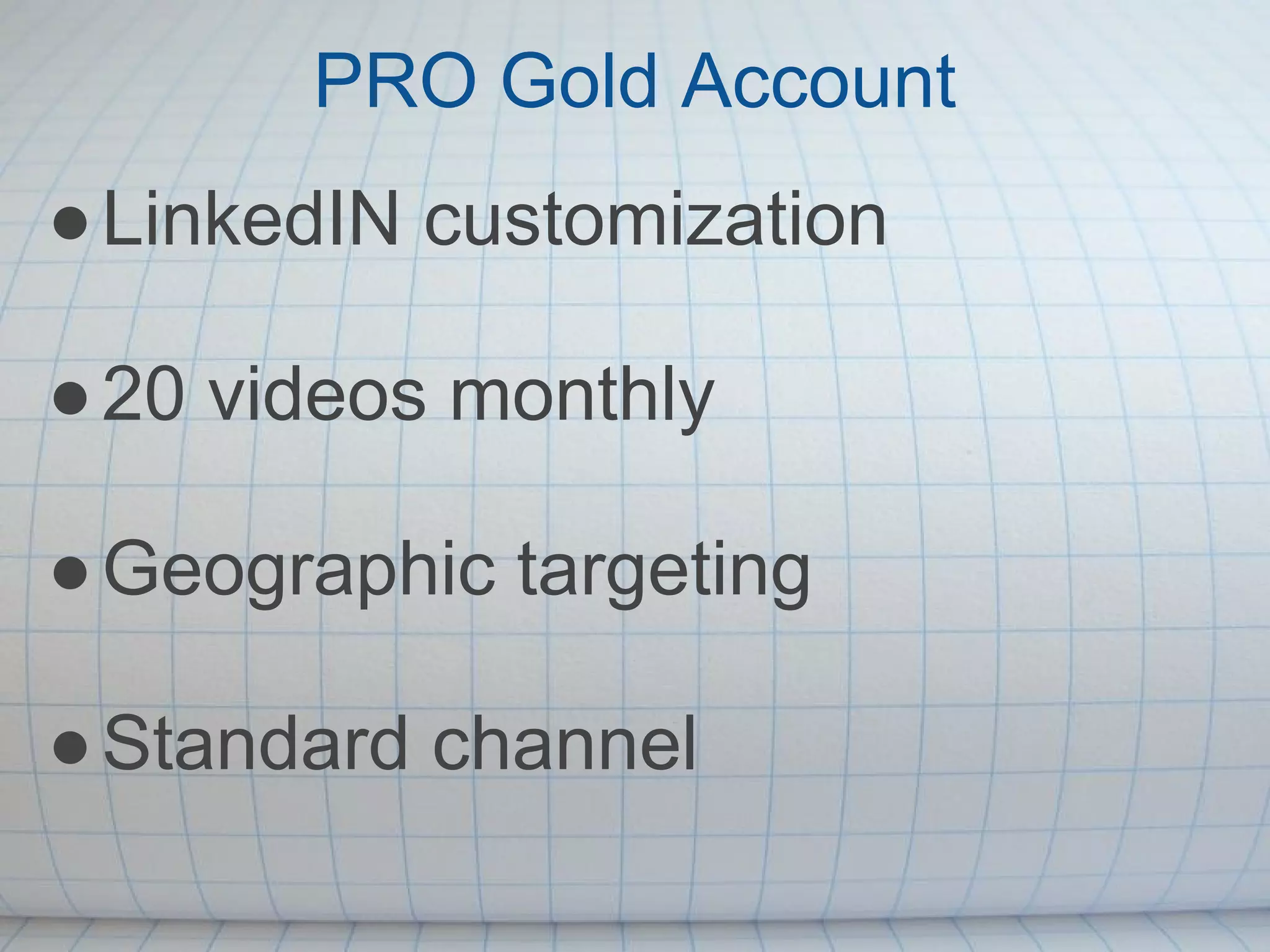 PRO Gold Account
● LinkedIN customization

● 20 videos monthly

● Geographic targeting

● Standard channel
 
