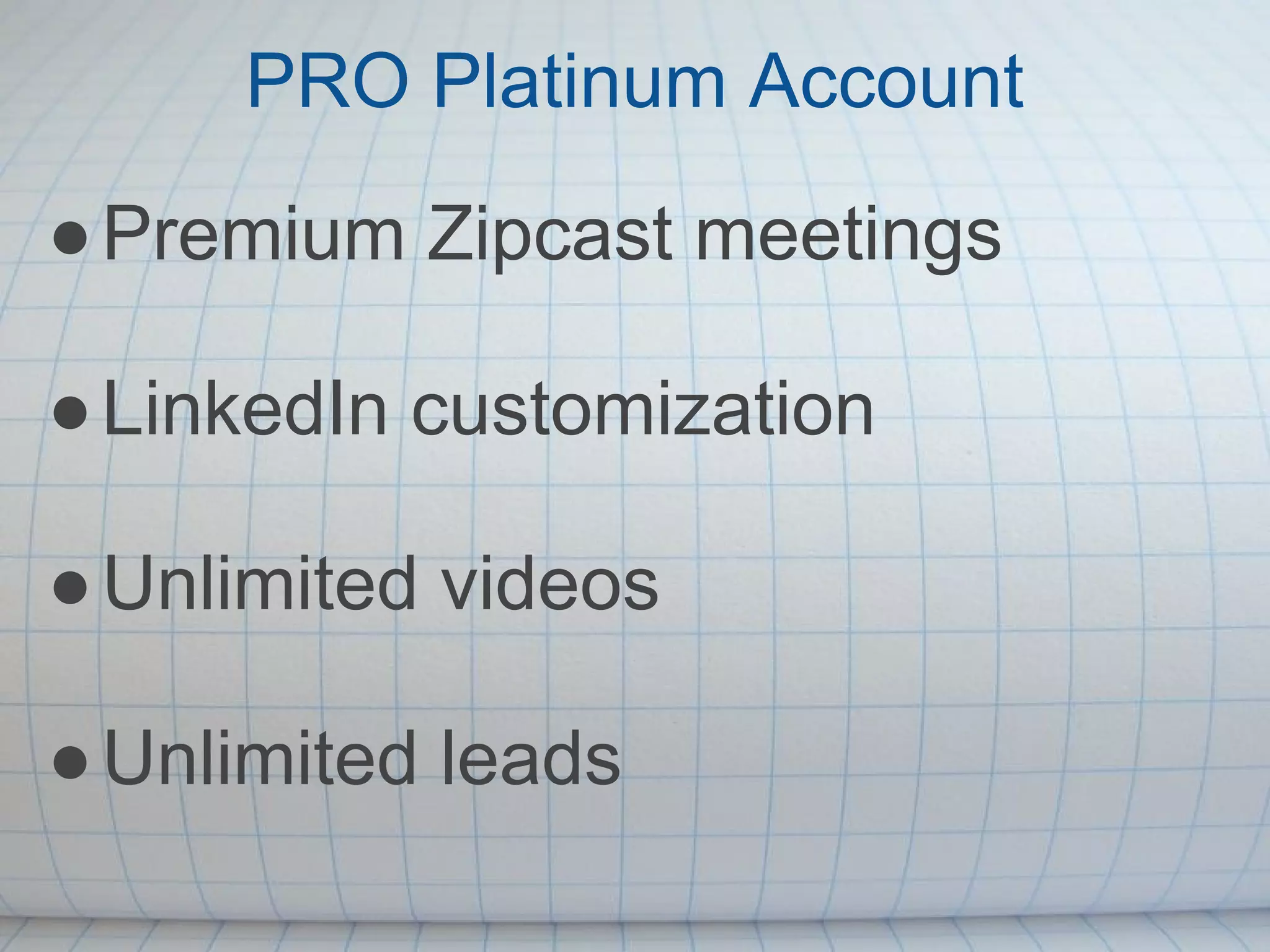 PRO Platinum Account
● Premium Zipcast meetings

● LinkedIn customization

● Unlimited videos

● Unlimited leads
 