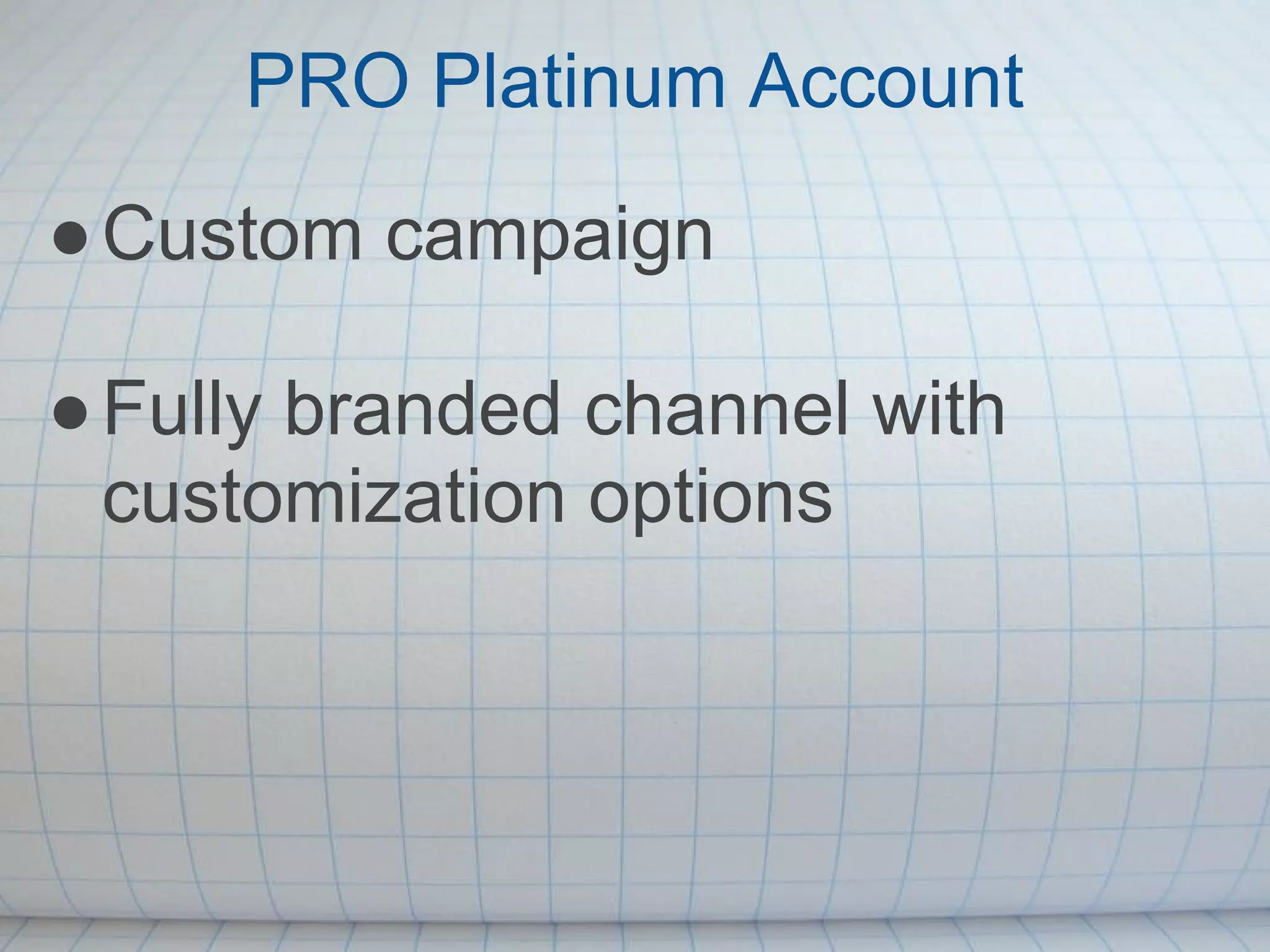 PRO Platinum Account
● Custom campaign

● Fully branded channel with
  customization options
 