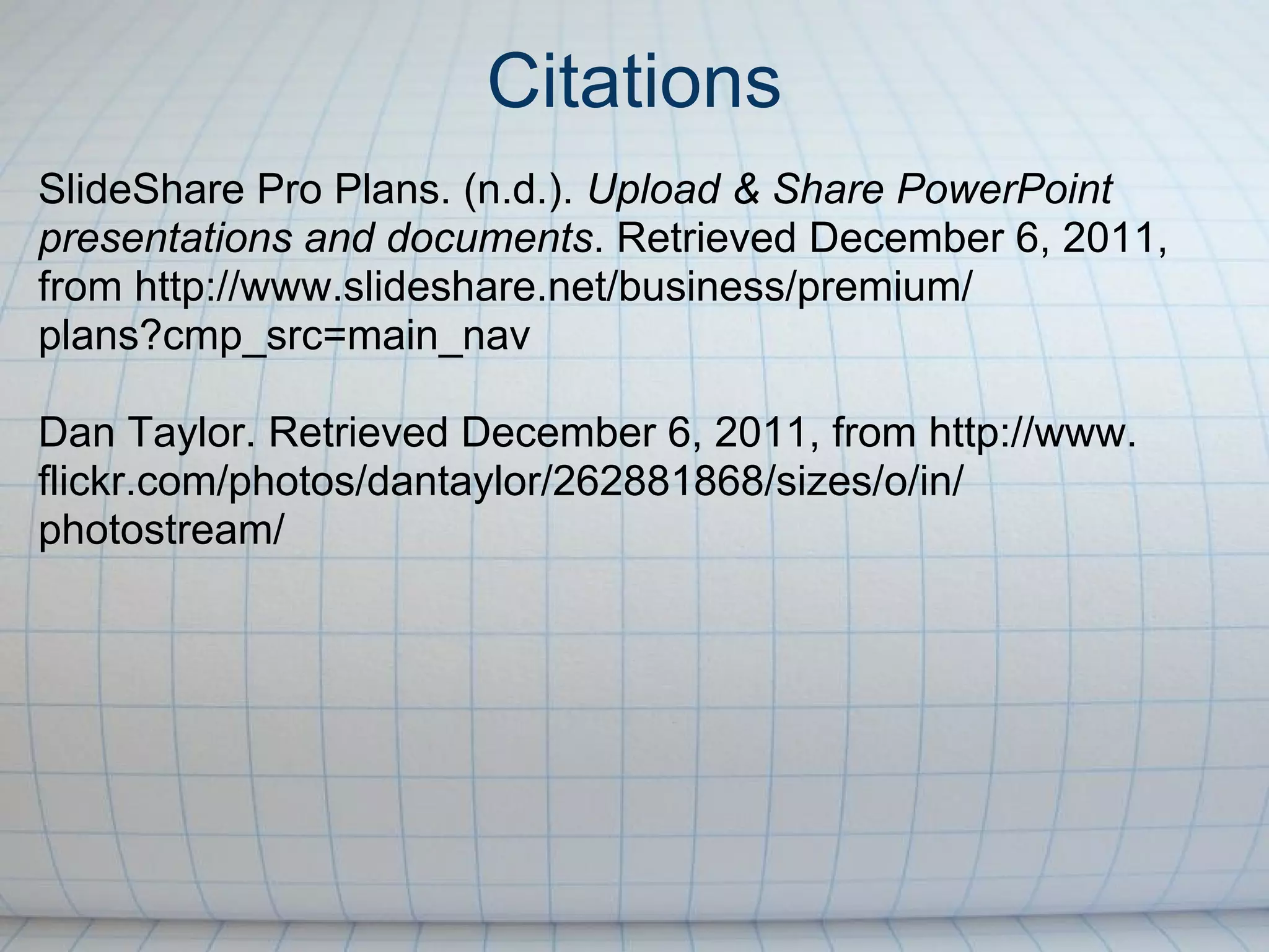 Citations
SlideShare Pro Plans. (n.d.). Upload & Share PowerPoint
presentations and documents. Retrieved December 6, 2011,
from http://www.slideshare.net/business/premium/
plans?cmp_src=main_nav

Dan Taylor. Retrieved December 6, 2011, from http://www.
flickr.com/photos/dantaylor/262881868/sizes/o/in/
photostream/
 