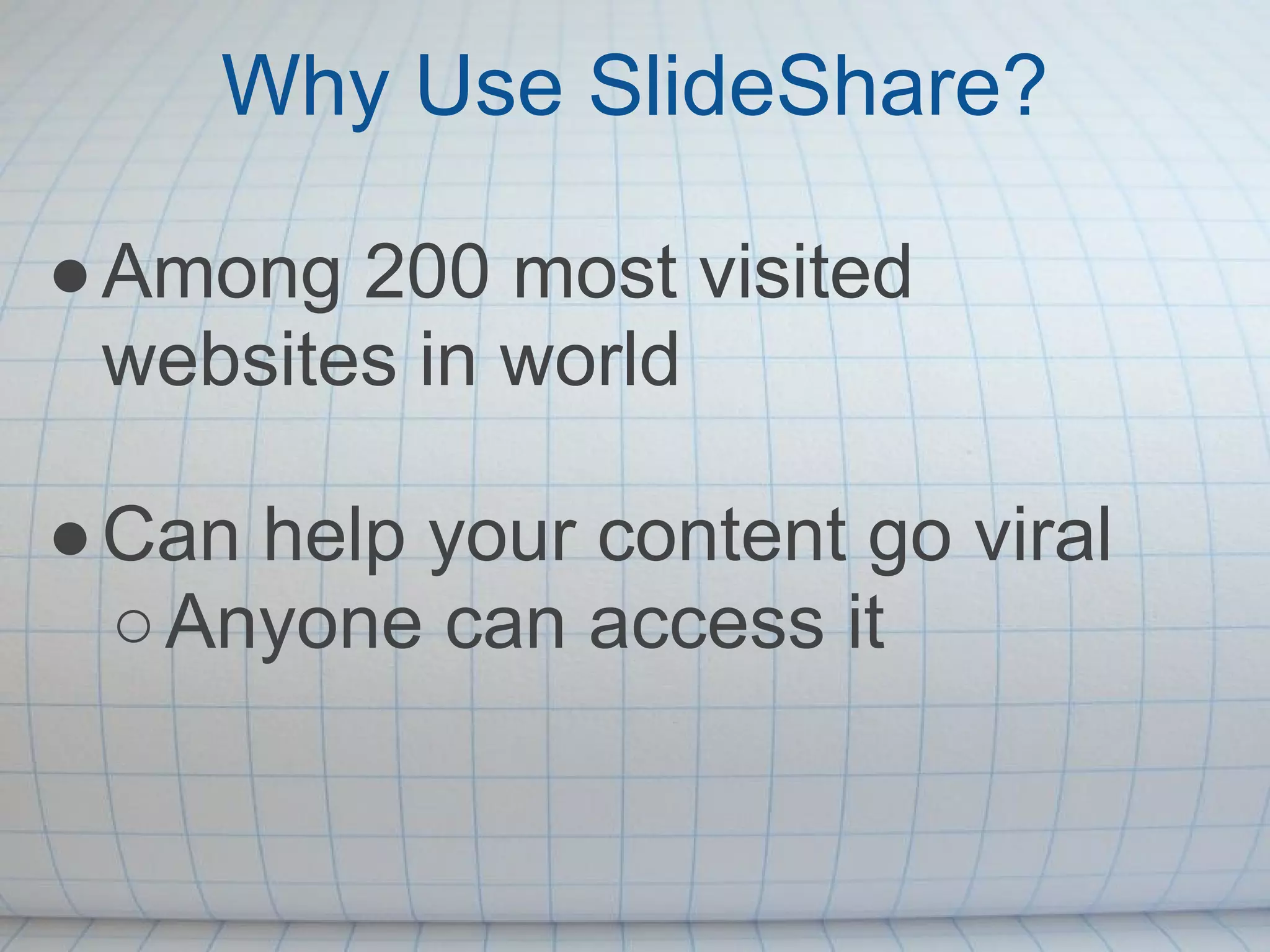 Why Use SlideShare?

● Among 200 most visited
  websites in world

● Can help your content go viral
  ○ Anyone can access it
 