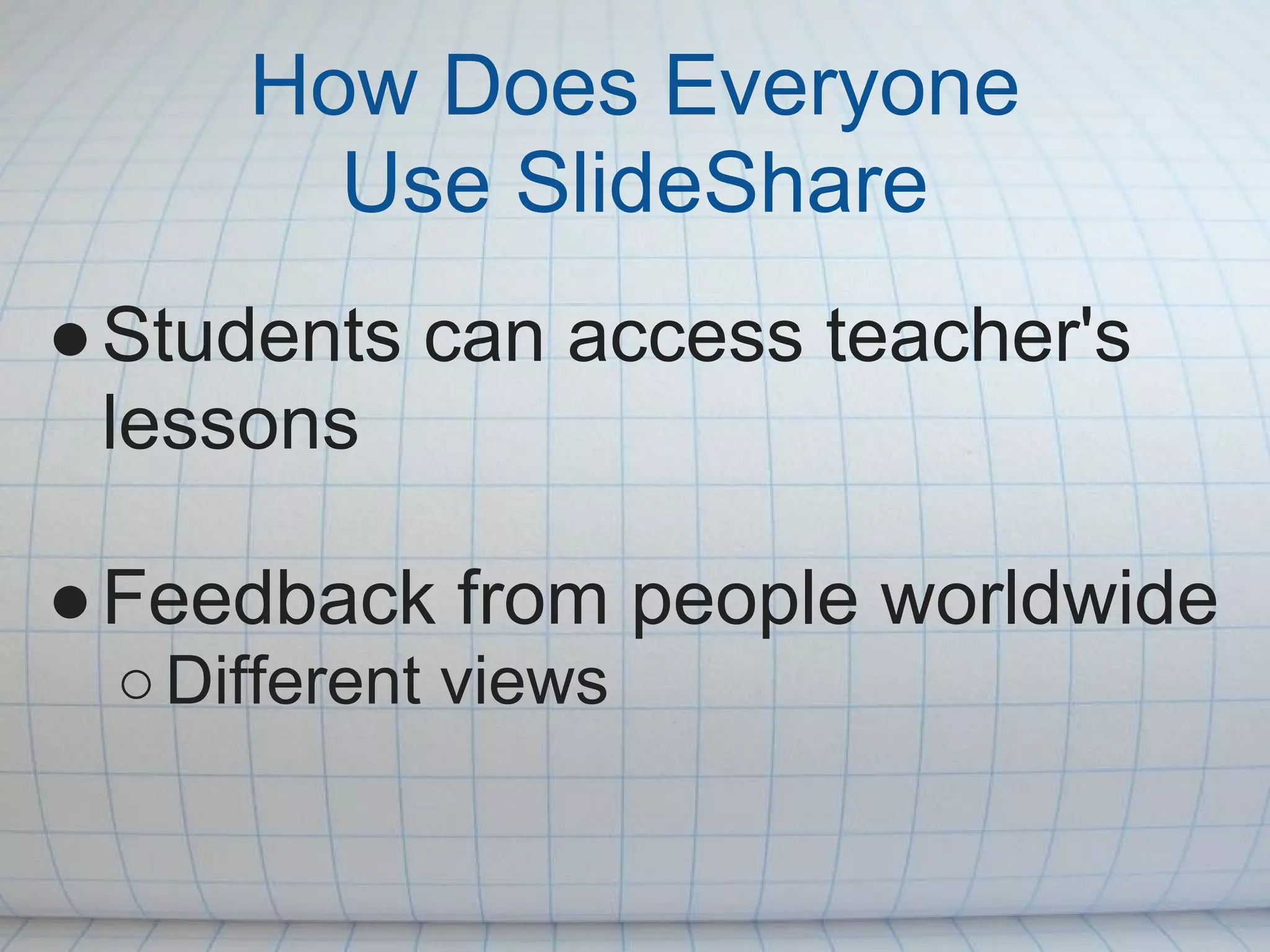 How Does Everyone
       Use SlideShare
● Students can access teacher's
  lessons

● Feedback from people worldwide
 ○ Different views
 