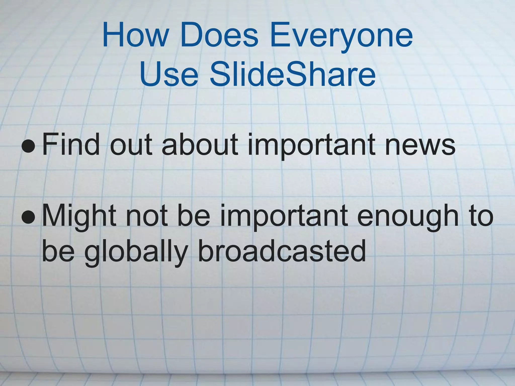 How Does Everyone
       Use SlideShare

● Find out about important news

● Might not be important enough to
  be globally broadcasted
 