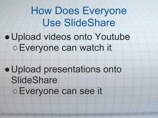 How Does Everyone
        Use SlideShare
● Upload videos onto Youtube
  ○ Everyone can watch it

● Upload presentations onto
  SlideShare
  ○ Everyone can see it
 