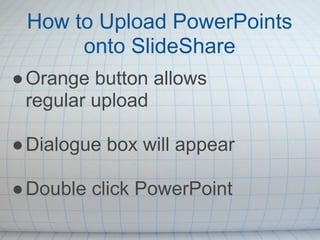 How to Upload PowerPoints
      onto SlideShare
● Orange button allows
  regular upload

● Dialogue box will appear

● Double click PowerPoint
 