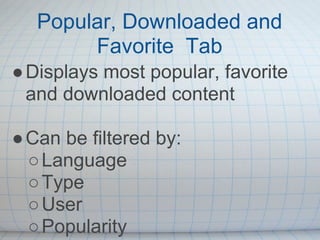 Popular, Downloaded and
        Favorite Tab
● Displays most popular, favorite
  and downloaded content

● Can be filtered by:
  ○ Language
  ○ Type
  ○ User
  ○ Popularity
 