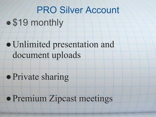 PRO Silver Account
● $19 monthly

● Unlimited presentation and
  document uploads

● Private sharing

● Premium Zipcast meetings
 