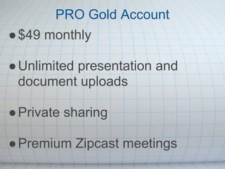 PRO Gold Account
● $49 monthly

● Unlimited presentation and
  document uploads

● Private sharing

● Premium Zipcast meetings
 