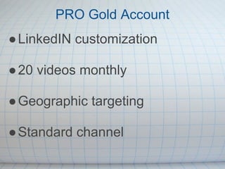 PRO Gold Account
● LinkedIN customization

● 20 videos monthly

● Geographic targeting

● Standard channel
 