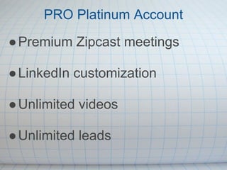 PRO Platinum Account
● Premium Zipcast meetings

● LinkedIn customization

● Unlimited videos

● Unlimited leads
 