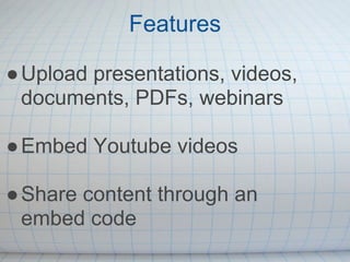 Features

● Upload presentations, videos,
  documents, PDFs, webinars

● Embed Youtube videos

● Share content through an
  embed code
 
