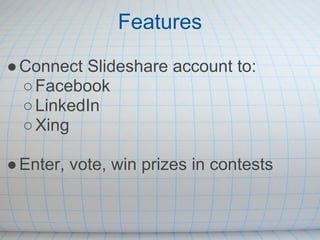 Features

● Connect Slideshare account to:
  ○ Facebook
  ○ LinkedIn
  ○ Xing

● Enter, vote, win prizes in contests
 