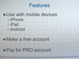 Features
● Use with mobile devices
 ○ iPhone
 ○ iPad
 ○ Android

● Make a free account

● Pay for PRO account
 