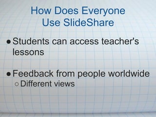 How Does Everyone
       Use SlideShare
● Students can access teacher's
  lessons

● Feedback from people worldwide
 ○ Different views
 