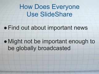 How Does Everyone
       Use SlideShare

● Find out about important news

● Might not be important enough to
  be globally broadcasted
 