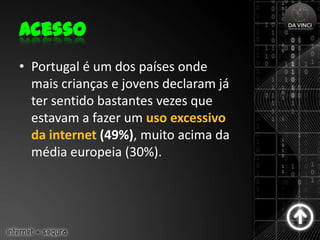 Acesso
• Portugal é um dos países onde
  mais crianças e jovens declaram já
  ter sentido bastantes vezes que
  estavam a fazer um uso excessivo
  da internet (49%), muito acima da
  média europeia (30%).
 