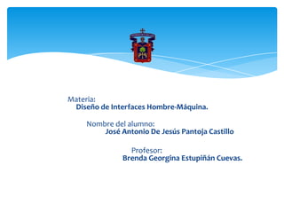 Materia:
 Diseño de Interfaces Hombre-Máquina.

    Nombre del alumno:
        José Antonio De Jesús Pantoja Castillo

                Profesor:
              Brenda Georgina Estupiñán Cuevas.
 