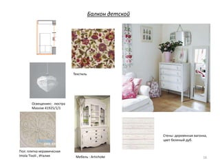 Балкон детской
16
Пол: плитка керамическая
Imola Tivoli , Италия Мебель : Artichoke
Стены: деревянная вагонка,
цвет беленый дуб.
Текстиль
Освещениес: люстра
Massive 41925/1/1
 