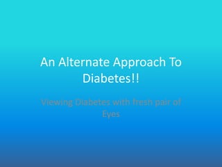 An Alternate Approach To
       Diabetes!!
Viewing Diabetes with fresh pair of
              Eyes
 