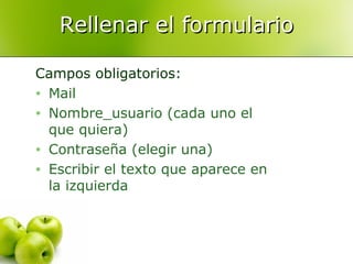 Rellenar el formulario Campos obligatorios: Mail Nombre_usuario (cada uno el que quiera) Contraseña (elegir una) Escribir el texto que aparece en la izquierda