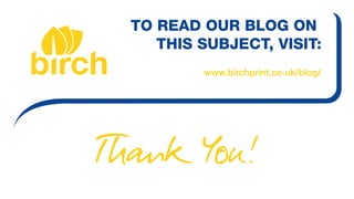 TO READ OUR BLOG ON
THIS SUBJECT, VISIT:
www.birchprint.co.uk/blog/
Th k You!
 