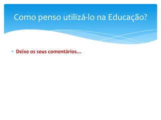 Como penso utilizá-lo na Educação?


Deixe os seus comentários…
 