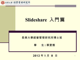 Slideshare  入門篇 長榮大學經營管理研究所博士班 學  生 : 蔡雯雅 2012 年 1 月  8  日 