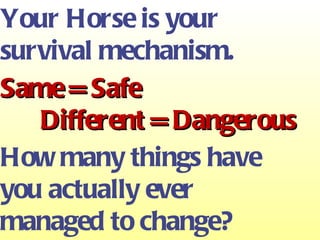 Your Horse is your survival mechanism. Same = Safe Different = Dangerous How many things have you actually ever  managed to change? 