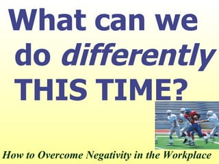 How to Overcome Negativity in the Workplace What can we do  differently  THIS TIME? 