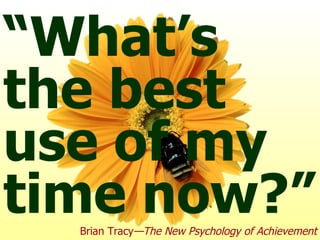 “ What’s the best use of my time now?” Brian   Tracy —The New Psychology of Achievement 