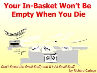 Your In-Basket Won’t Be  Empty When You Die Don’t Sweat the Small Stuff; and It’s All Small Stuff  by Richard Carlson 