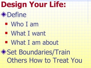 Design Your Life: Define Who I am What I want What I am about Set Boundaries/Train Others How to Treat You 