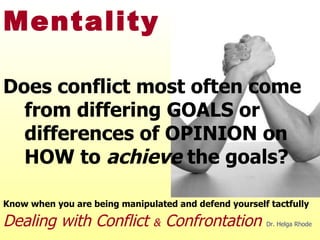 Win-Lose Mentality Does conflict most often come from differing GOALS or differences of OPINION on HOW to  achieve  the goals? Know when you are being manipulated and defend yourself tactfully Dealing with Conflict  &  Confrontation   Dr. Helga Rhode 